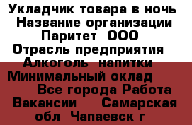 Укладчик товара в ночь › Название организации ­ Паритет, ООО › Отрасль предприятия ­ Алкоголь, напитки › Минимальный оклад ­ 26 000 - Все города Работа » Вакансии   . Самарская обл.,Чапаевск г.